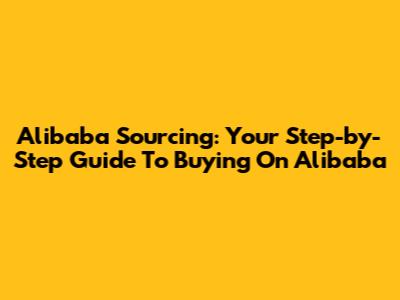 Alibaba Sourcing: Your Step-by-Step Guide To Buying On Alibaba
