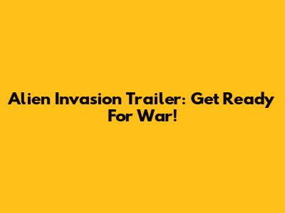 Alien Invasion Trailer: Get Ready For War!