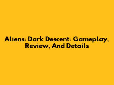 Aliens: Dark Descent: Gameplay, Review, And Details