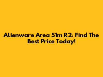 Alienware Area 51m R2: Find The Best Price Today!