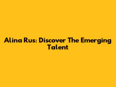 Alina Rus: Discover The Emerging Talent