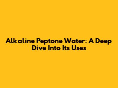 Alkaline Peptone Water: A Deep Dive Into Its Uses