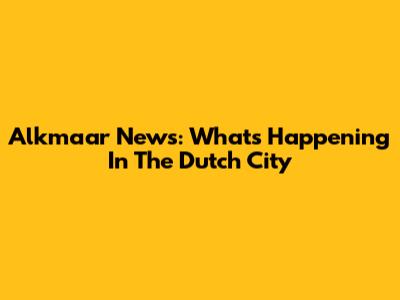 Alkmaar News: What's Happening In The Dutch City
