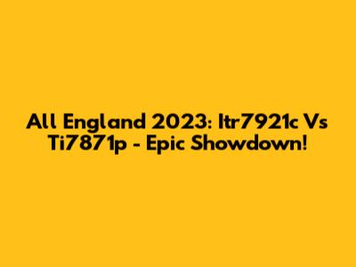 All England 2023: Itr7921c Vs Ti7871p - Epic Showdown!