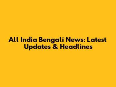 All India Bengali News: Latest Updates & Headlines