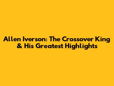 Allen Iverson: The Crossover King & His Greatest Highlights