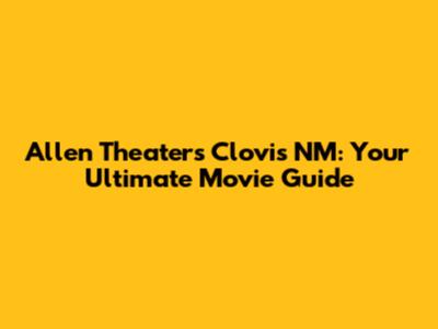 Allen Theaters Clovis NM: Your Ultimate Movie Guide