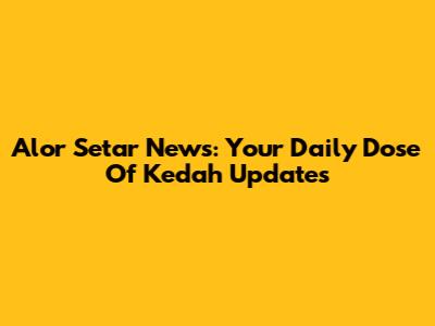 Alor Setar News: Your Daily Dose Of Kedah Updates