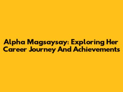 Alpha Magsaysay: Exploring Her Career Journey And Achievements