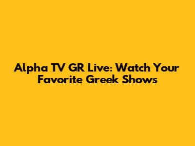Alpha TV GR Live: Watch Your Favorite Greek Shows