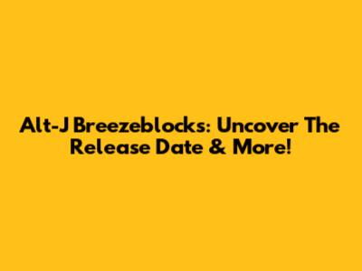 Alt-J Breezeblocks: Uncover The Release Date & More!