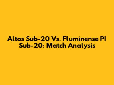 Altos Sub-20 Vs. Fluminense PI Sub-20: Match Analysis