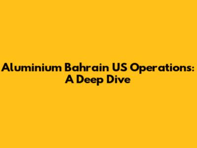 Aluminium Bahrain US Operations: A Deep Dive
