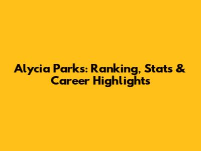 Alycia Parks: Ranking, Stats & Career Highlights