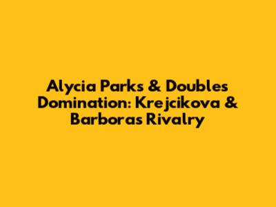 Alycia Parks & Doubles Domination: Krejcikova & Barbora's Rivalry