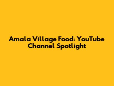 Amala Village Food: YouTube Channel Spotlight