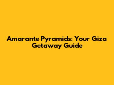 Amarante Pyramids: Your Giza Getaway Guide
