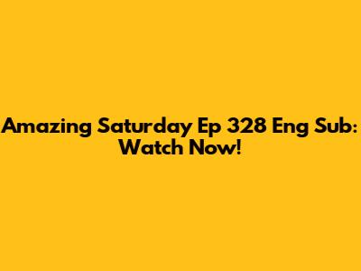 Amazing Saturday Ep 328 Eng Sub: Watch Now!