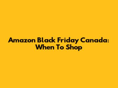 Amazon Black Friday Canada: When To Shop