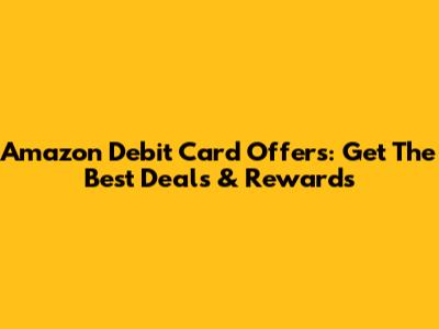 Amazon Debit Card Offers: Get The Best Deals & Rewards