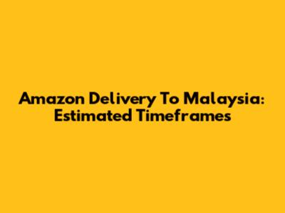 Amazon Delivery To Malaysia: Estimated Timeframes