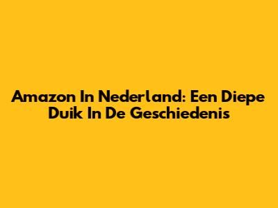 Amazon In Nederland: Een Diepe Duik In De Geschiedenis