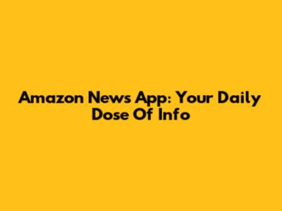 Amazon News App: Your Daily Dose Of Info