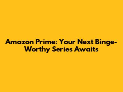Amazon Prime: Your Next Binge-Worthy Series Awaits