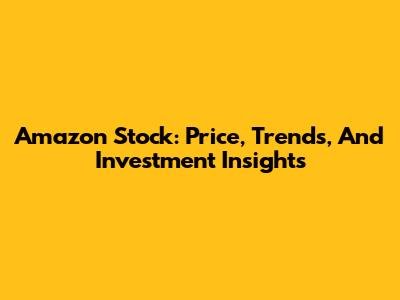 Amazon Stock: Price, Trends, And Investment Insights