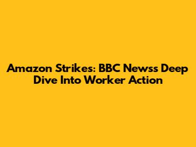 Amazon Strikes: BBC News's Deep Dive Into Worker Action