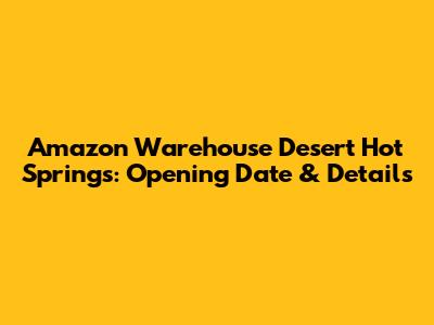 Amazon Warehouse Desert Hot Springs: Opening Date & Details