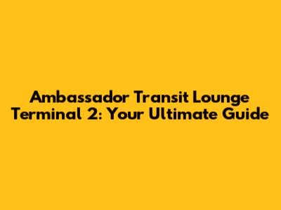 Ambassador Transit Lounge Terminal 2: Your Ultimate Guide