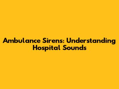 Ambulance Sirens: Understanding Hospital Sounds