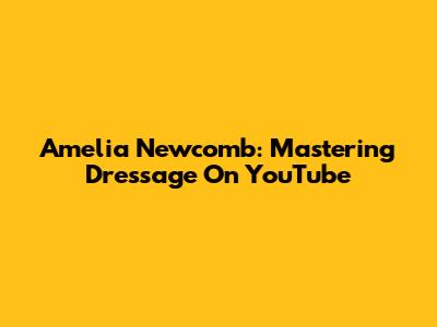 Amelia Newcomb: Mastering Dressage On YouTube