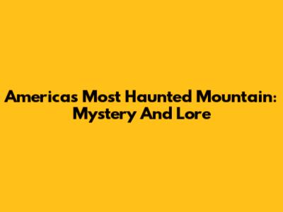 America's Most Haunted Mountain: Mystery And Lore