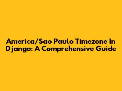 America/Sao_Paulo Timezone In Django: A Comprehensive Guide