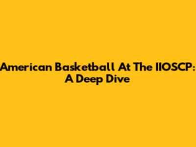American Basketball At The IIOSCP: A Deep Dive
