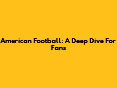American Football: A Deep Dive For Fans