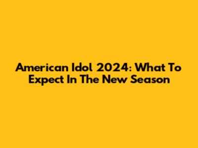 American Idol 2024: What To Expect In The New Season