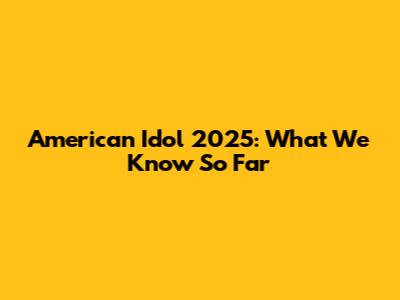 American Idol 2025: What We Know So Far