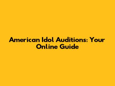 American Idol Auditions: Your Online Guide