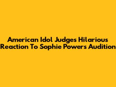 American Idol Judges' Hilarious Reaction To Sophie Powers' Audition