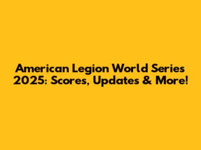 American Legion World Series 2025: Scores, Updates & More!
