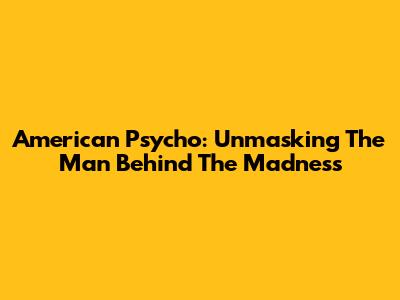American Psycho: Unmasking The Man Behind The Madness