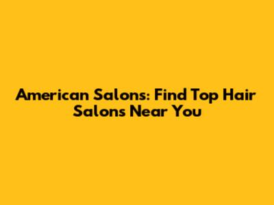 American Salons: Find Top Hair Salons Near You