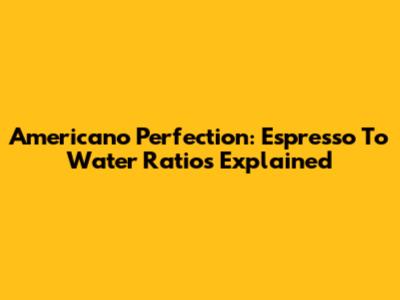 Americano Perfection: Espresso To Water Ratios Explained