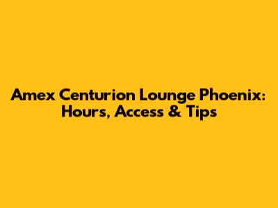 Amex Centurion Lounge Phoenix: Hours, Access & Tips