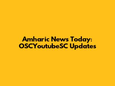 Amharic News Today: OSCYoutubeSC Updates