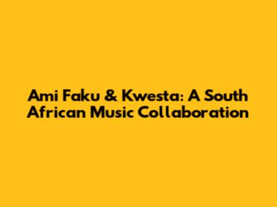 Ami Faku & Kwesta: A South African Music Collaboration