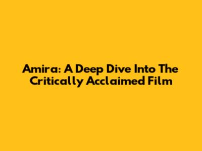 Amira: A Deep Dive Into The Critically Acclaimed Film